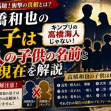 高橋和也の息子はキンプリの高橋海人じゃない！6人の子供の名前と現在を解説